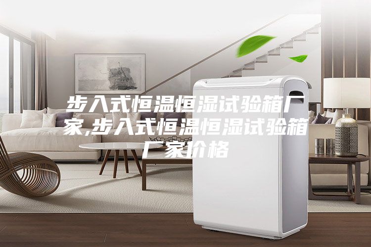 步入式恒溫恒濕試驗(yàn)箱廠(chǎng)家,步入式恒溫恒濕試驗(yàn)箱廠(chǎng)家價(jià)格