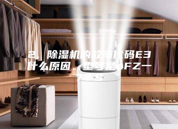 2, 除濕機的故障代碼E3什么原因。型號是cFZ一7／S