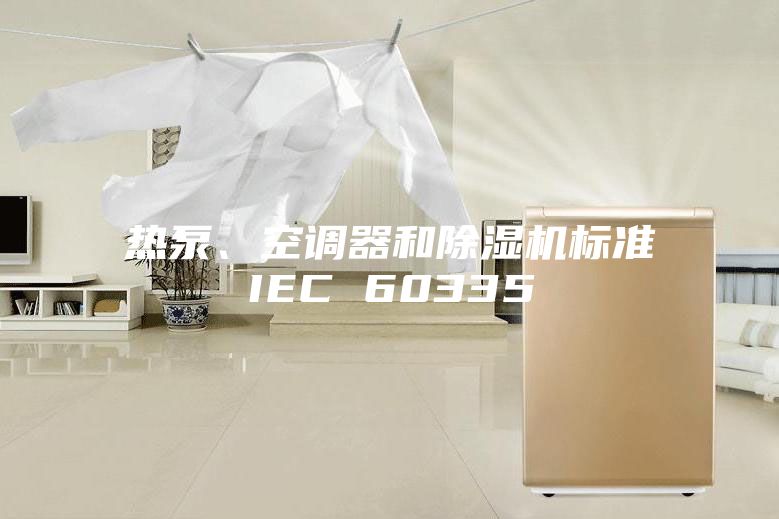 熱泵、空調(diào)器和除濕機(jī)標(biāo)準(zhǔn)IEC 60335