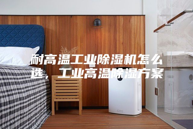 耐高溫工業除濕機怎么選，工業高溫除濕方案