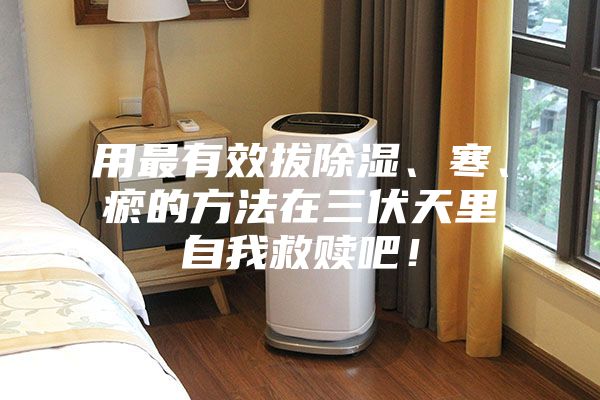 用最有效拔除濕、寒、瘀的方法在三伏天里自我救贖吧！