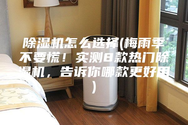 除濕機怎么選擇(梅雨季不要慌!實測8款熱門除濕機,告訴你哪款更好用)