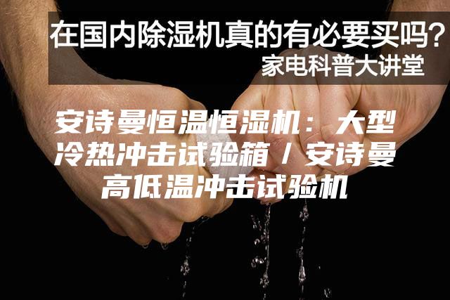 安詩曼恒溫恒濕機(jī)：大型冷熱沖擊試驗箱／安詩曼高低溫沖擊試驗機(jī)