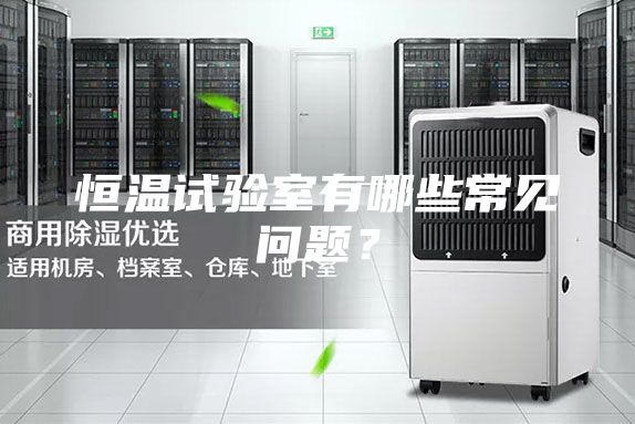 恒溫試驗(yàn)室有哪些常見問題？