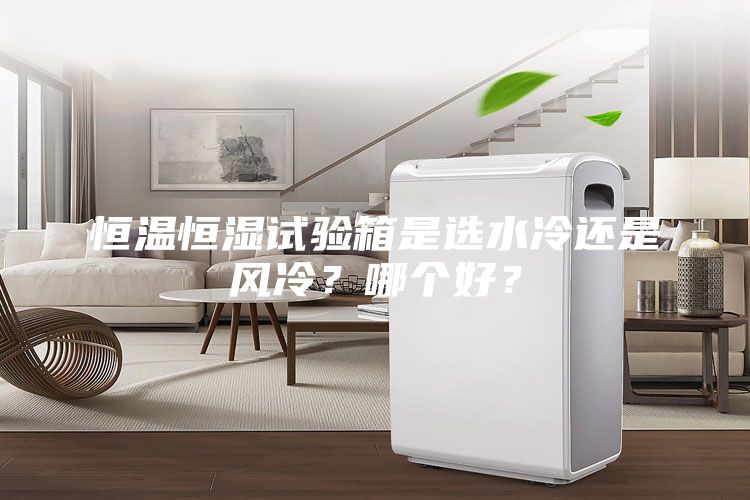 恒溫恒濕試驗箱是選水冷還是風(fēng)冷？哪個好？