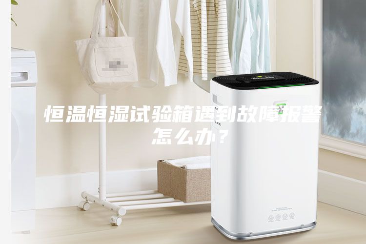 恒溫恒濕試驗箱遇到故障報警 怎么辦？