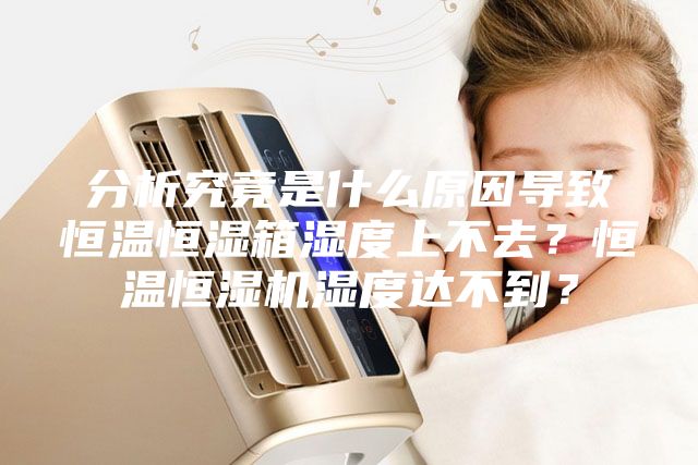 分析究竟是什么原因?qū)е潞銣睾銤裣錆穸壬喜蝗ィ亢銣睾銤駲C濕度達不到？