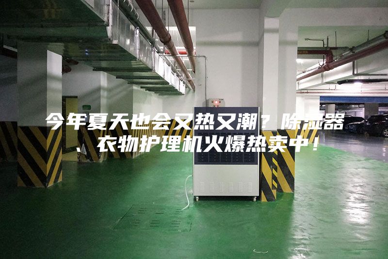今年夏天也會又熱又潮？除濕器、衣物護(hù)理機(jī)火爆熱賣中！