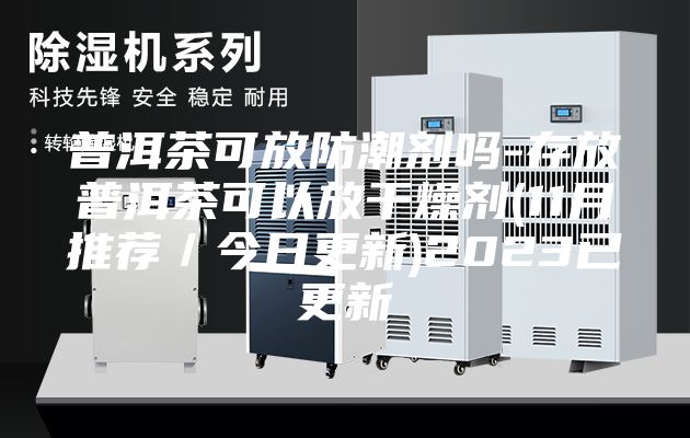 普洱茶可放防潮劑嗎-存放普洱茶可以放干燥劑(11月推薦／今日更新)2023已更新