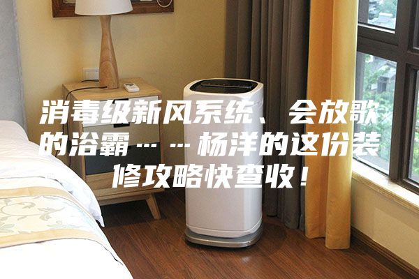 消毒級新風系統、會放歌的浴霸……楊洋的這份裝修攻略快查收！