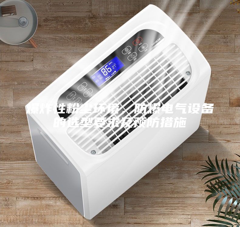 爆炸性粉塵環(huán)境，防爆電氣設(shè)備的選型要求及預(yù)防措施