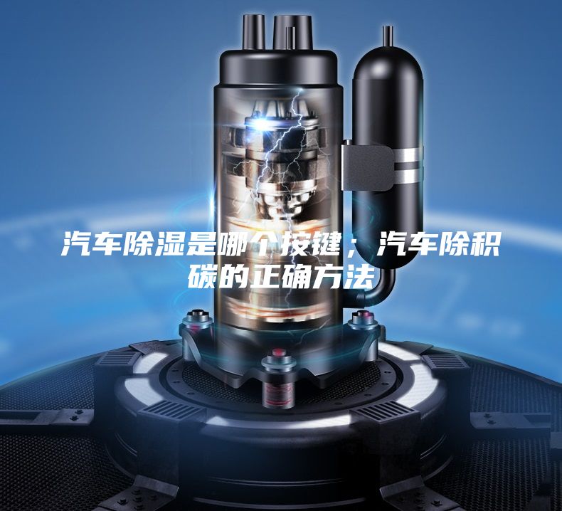 汽車除濕是哪個按鍵；汽車除積碳的正確方法