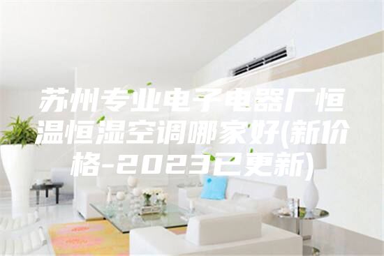 蘇州專業電子電器廠恒溫恒濕空調哪家好(新價格-2023已更新)