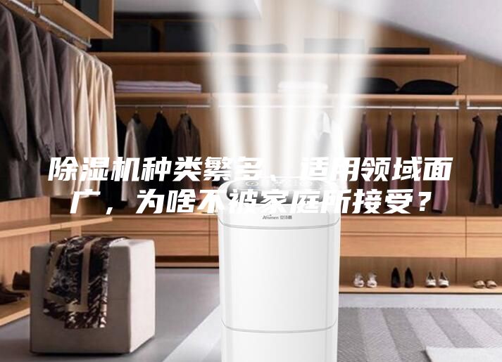 除濕機種類繁多、適用領(lǐng)域面廣，為啥不被家庭所接受？