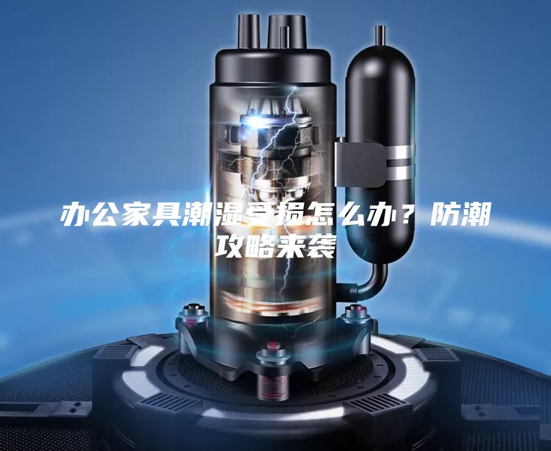 辦公家具潮濕受損怎么辦？防潮攻略來襲