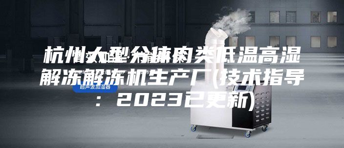 杭州大型分體肉類低溫高濕解凍解凍機生產廠(技術指導:2023已更新)